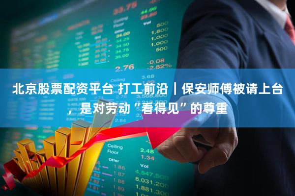 北京股票配资平台 打工前沿｜保安师傅被请上台，是对劳动“看得见”的尊重